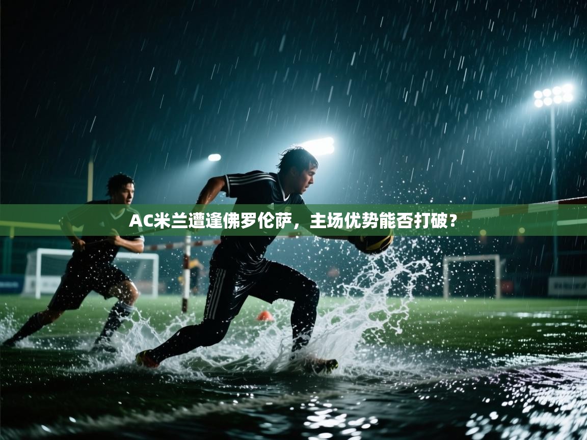 AC米兰遭逢佛罗伦萨，主场优势能否打破？  第2张