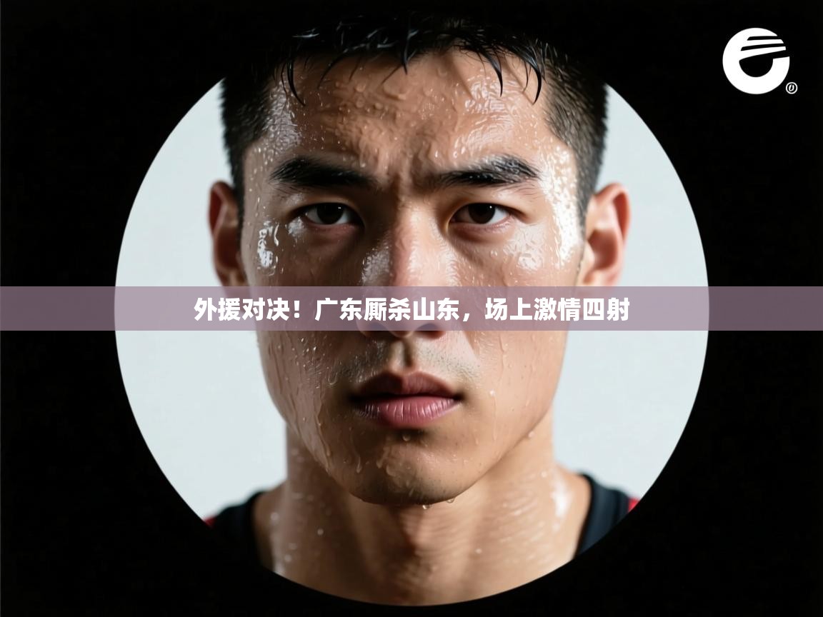 外援对决！广东厮杀山东，场上激情四射  第2张